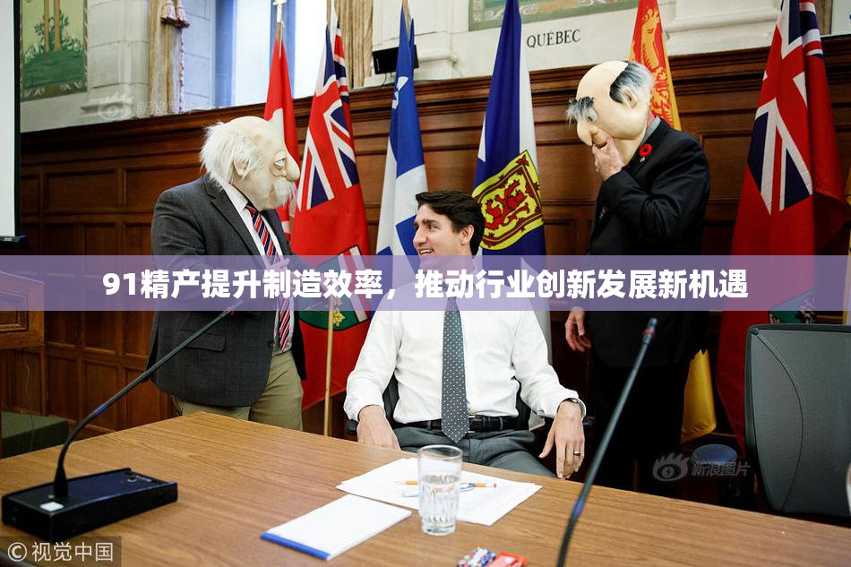91精产提升制造效率，推动行业创新发展新机遇