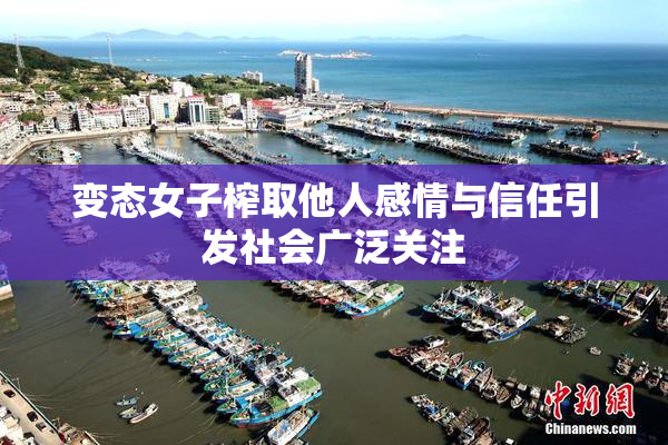 变态女子榨取他人感情与信任引发社会广泛关注