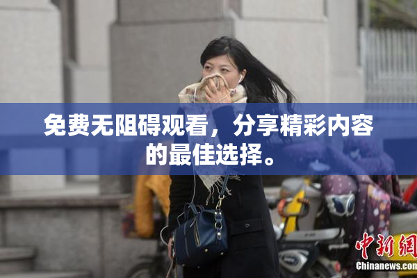 免费无阻碍观看，分享精彩内容的最佳选择。