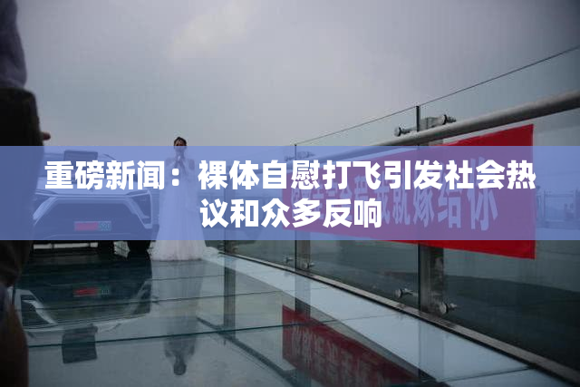 重磅新闻：裸体自慰打飞引发社会热议和众多反响