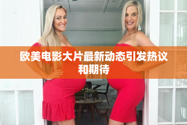 欧美电影大片最新动态引发热议和期待