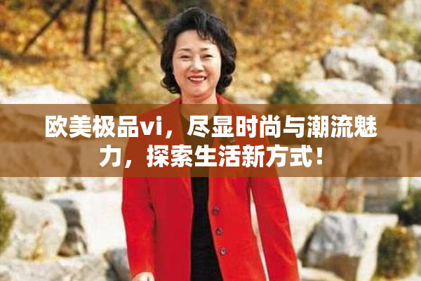 欧美极品vi，尽显时尚与潮流魅力，探索生活新方式！