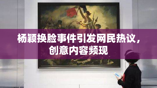 杨颖换脸事件引发网民热议，创意内容频现