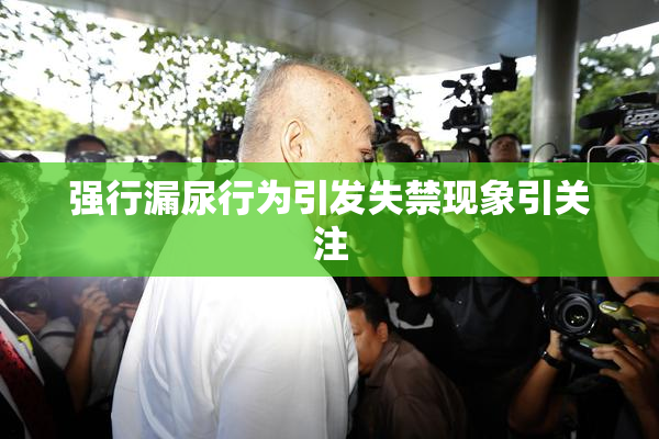 强行漏尿行为引发失禁现象引关注