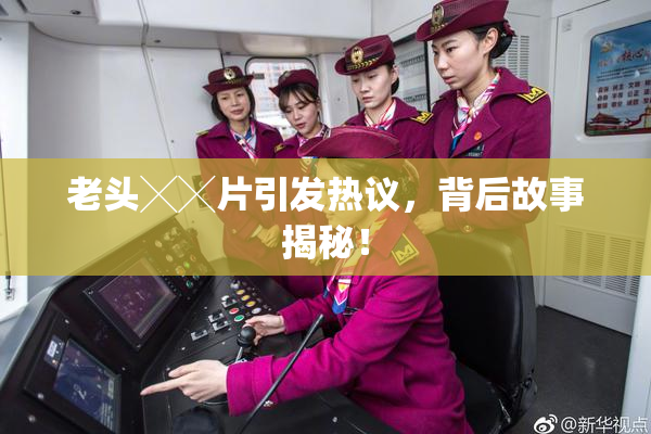 老头╳╳片引发热议，背后故事揭秘！