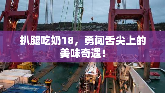 扒腿吃奶18，勇闯舌尖上的美味奇遇！