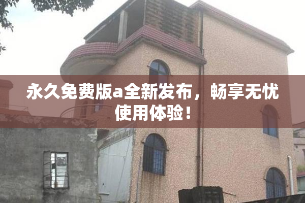 永久免费版a全新发布，畅享无忧使用体验！