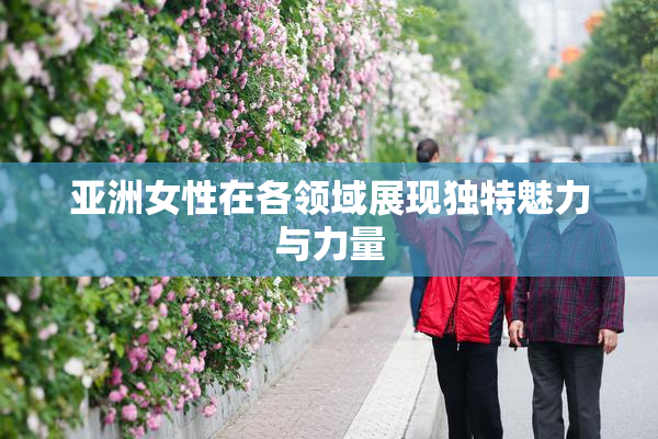 亚洲女性在各领域展现独特魅力与力量