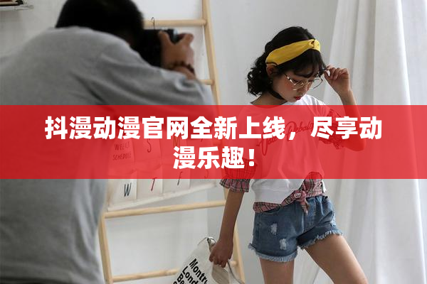 抖漫动漫官网全新上线，尽享动漫乐趣！