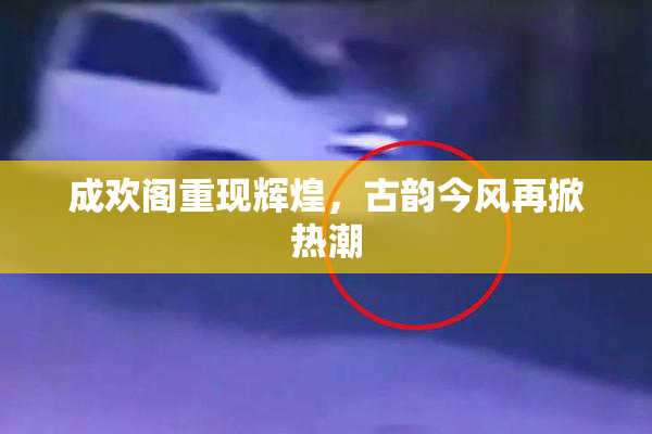 成欢阁重现辉煌，古韵今风再掀热潮