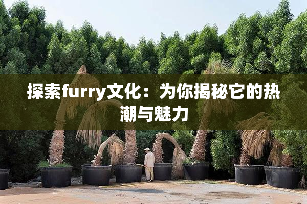 探索furry文化：为你揭秘它的热潮与魅力