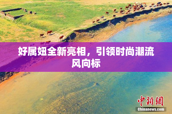 好属妞全新亮相，引领时尚潮流风向标