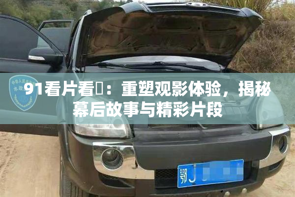 91看片看婬：重塑观影体验，揭秘幕后故事与精彩片段