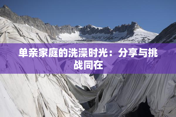 单亲家庭的洗澡时光：分享与挑战同在