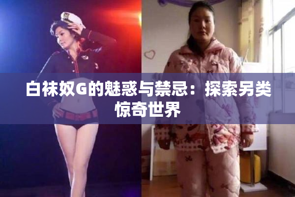 白袜奴G的魅惑与禁忌：探索另类惊奇世界