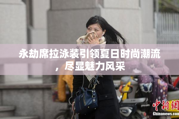 永劫席拉泳装引领夏日时尚潮流，尽显魅力风采