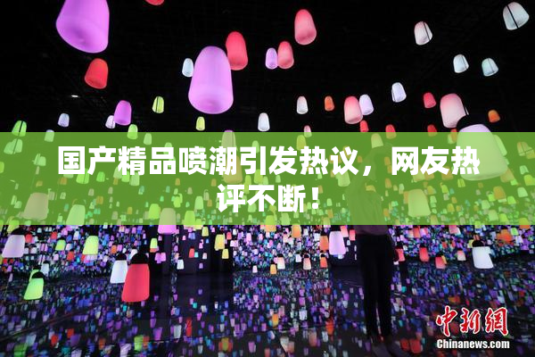 国产精品喷潮引发热议，网友热评不断！