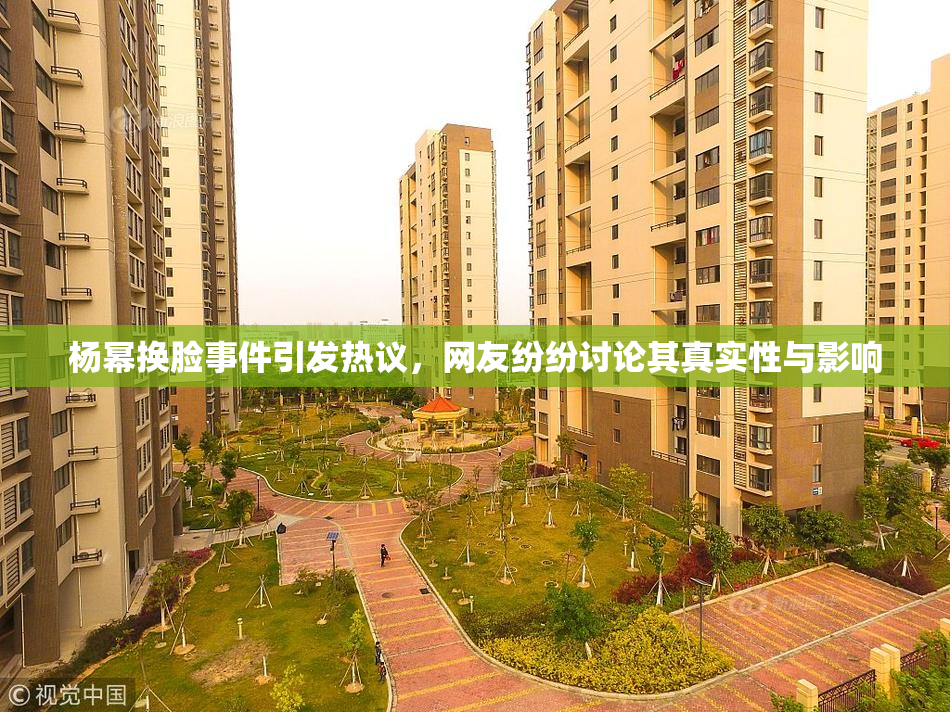 杨幂换脸事件引发热议，网友纷纷讨论其真实性与影响