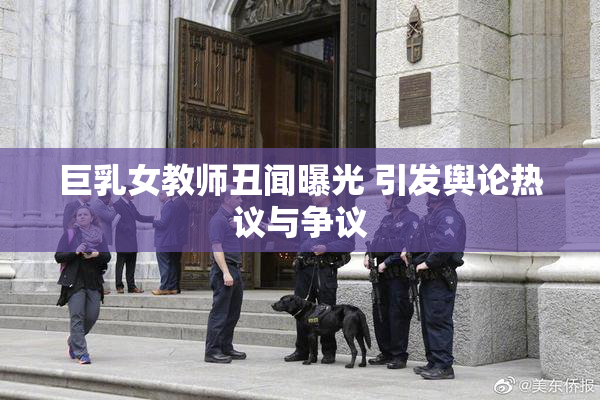 巨乳女教师丑闻曝光 引发舆论热议与争议