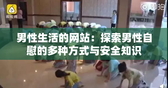 男性生活的网站：探索男性自慰的多种方式与安全知识