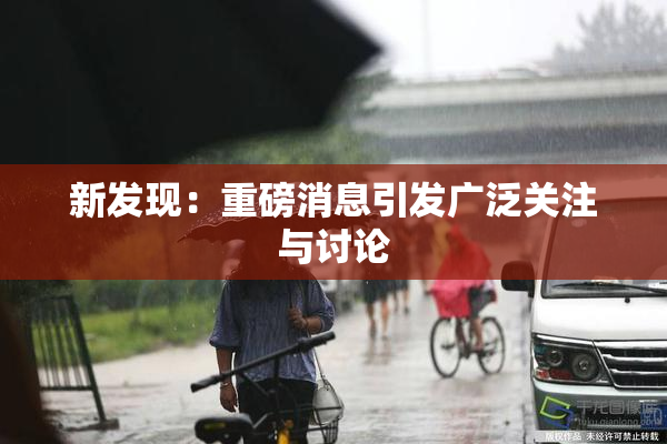 新发现：重磅消息引发广泛关注与讨论