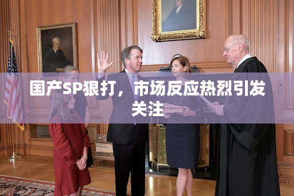 国产SP狠打，市场反应热烈引发关注