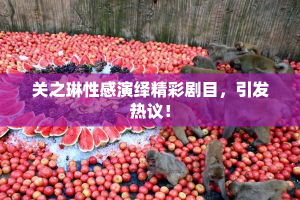关之琳性感演绎精彩剧目，引发热议！