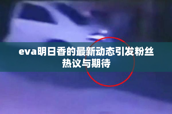 eva明日香的最新动态引发粉丝热议与期待