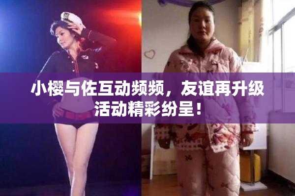 小樱与佐互动频频，友谊再升级活动精彩纷呈！