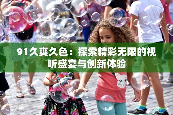 91久爽久色：探索精彩无限的视听盛宴与创新体验