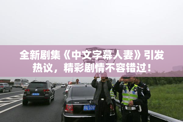 全新剧集《中文字幕人妻》引发热议，精彩剧情不容错过！