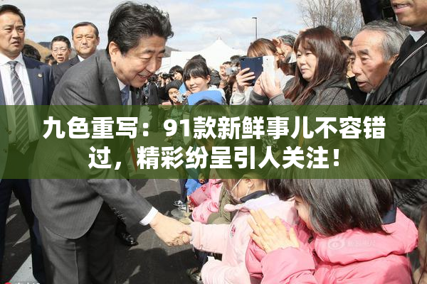 九色重写：91款新鲜事儿不容错过，精彩纷呈引人关注！