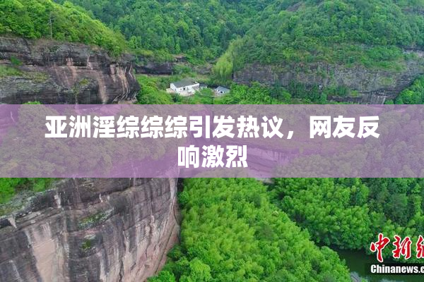 亚洲淫综综综引发热议，网友反响激烈