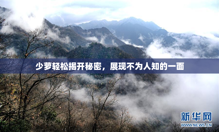 少萝轻松揭开秘密，展现不为人知的一面