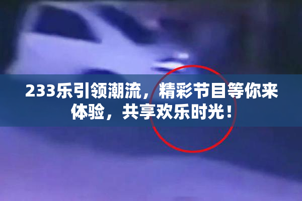 233乐引领潮流，精彩节目等你来体验，共享欢乐时光！