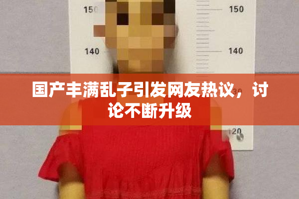 国产丰满乱子引发网友热议，讨论不断升级