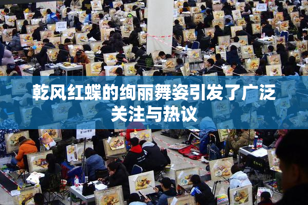 乾风红蝶的绚丽舞姿引发了广泛关注与热议
