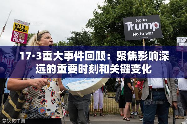 17·3重大事件回顾：聚焦影响深远的重要时刻和关键变化