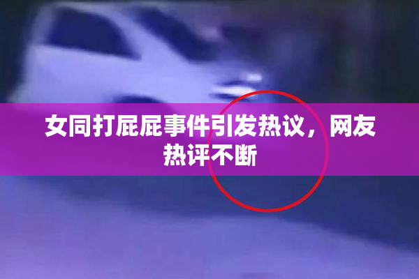 女同打屁屁事件引发热议，网友热评不断