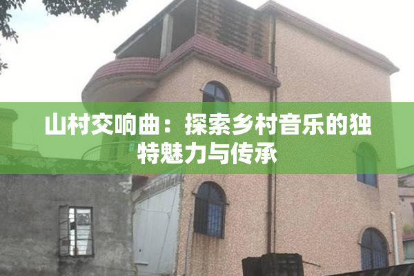 山村交响曲：探索乡村音乐的独特魅力与传承