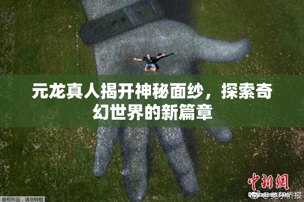 元龙真人揭开神秘面纱，探索奇幻世界的新篇章
