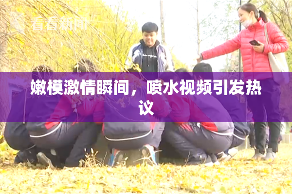 嫩模激情瞬间，喷水视频引发热议