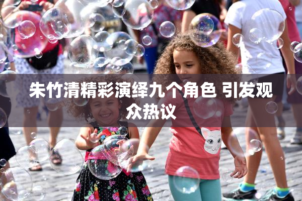 朱竹清精彩演绎九个角色 引发观众热议