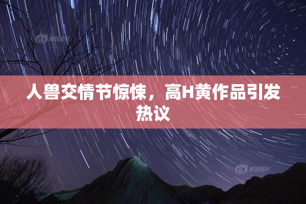 人兽交情节惊悚，高H黄作品引发热议