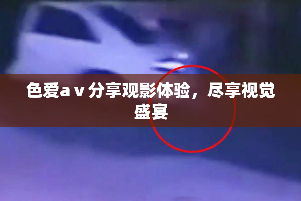 色爱aⅴ分享观影体验，尽享视觉盛宴