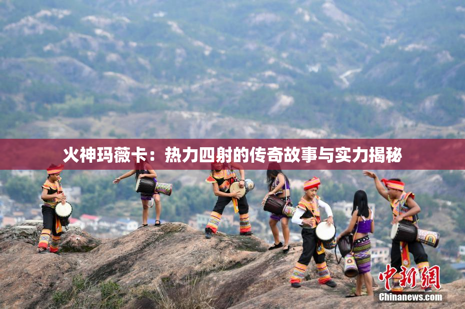 火神玛薇卡：热力四射的传奇故事与实力揭秘