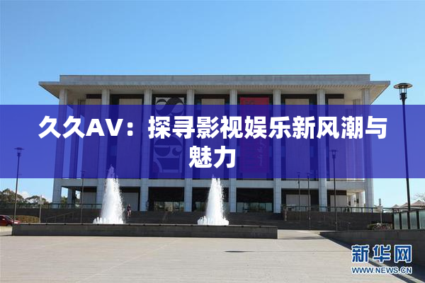久久AV：探寻影视娱乐新风潮与魅力