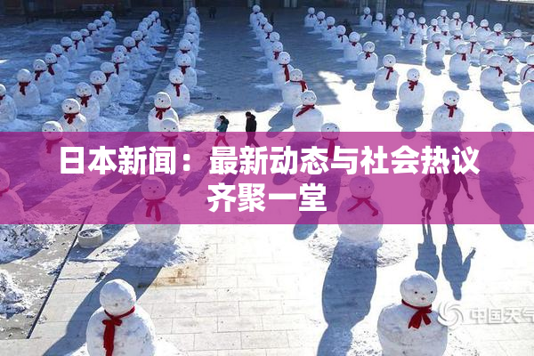 日本新闻：最新动态与社会热议齐聚一堂
