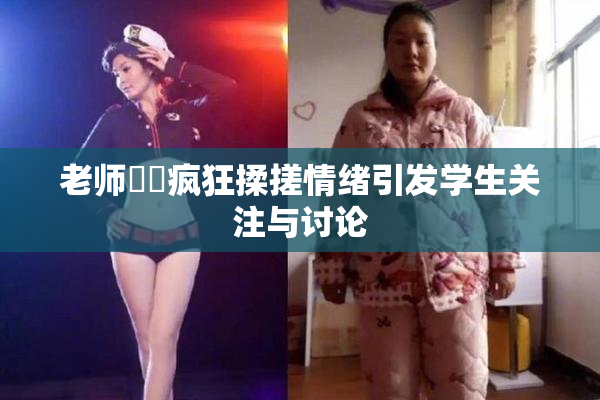 老师❌‌疯狂揉搓情绪引发学生关注与讨论