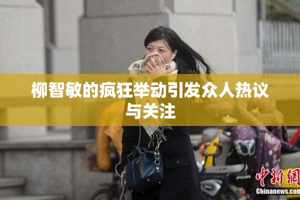 柳智敏的疯狂举动引发众人热议与关注